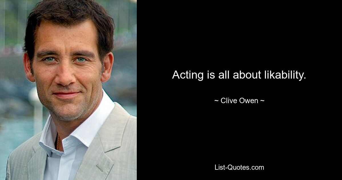 Acting is all about likability. — © Clive Owen