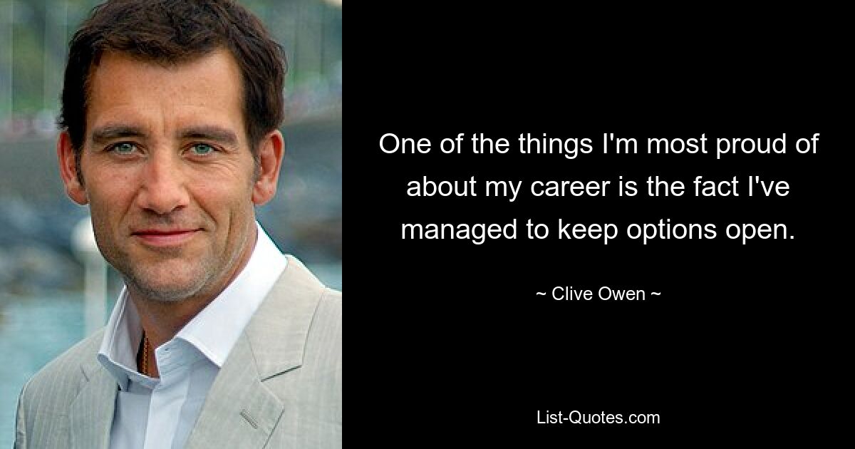 One of the things I'm most proud of about my career is the fact I've managed to keep options open. — © Clive Owen