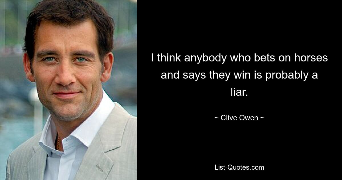 I think anybody who bets on horses and says they win is probably a liar. — © Clive Owen