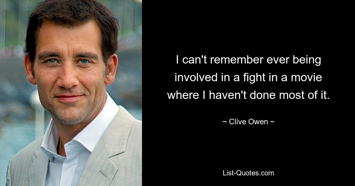 I can't remember ever being involved in a fight in a movie where I haven't done most of it. — © Clive Owen