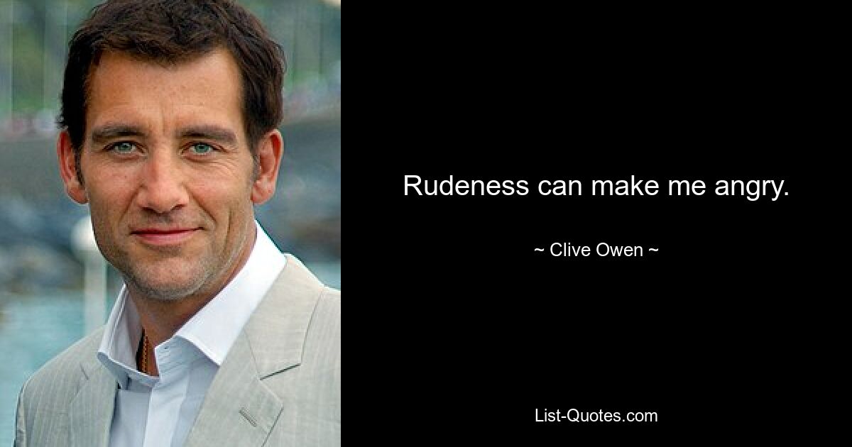 Rudeness can make me angry. — © Clive Owen