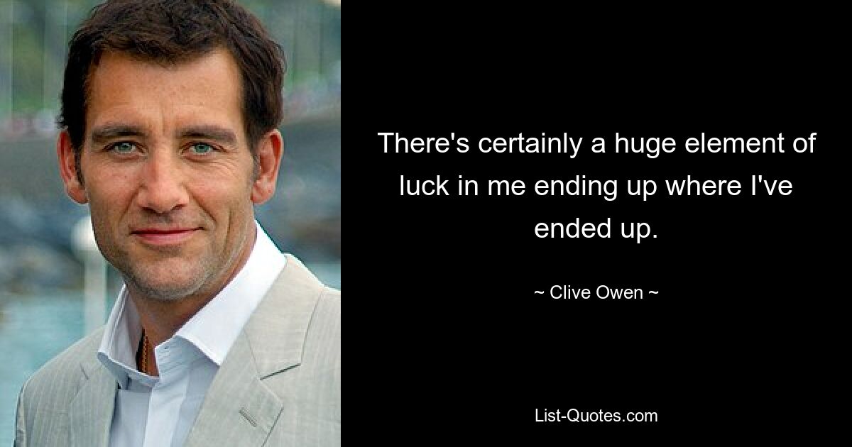 There's certainly a huge element of luck in me ending up where I've ended up. — © Clive Owen