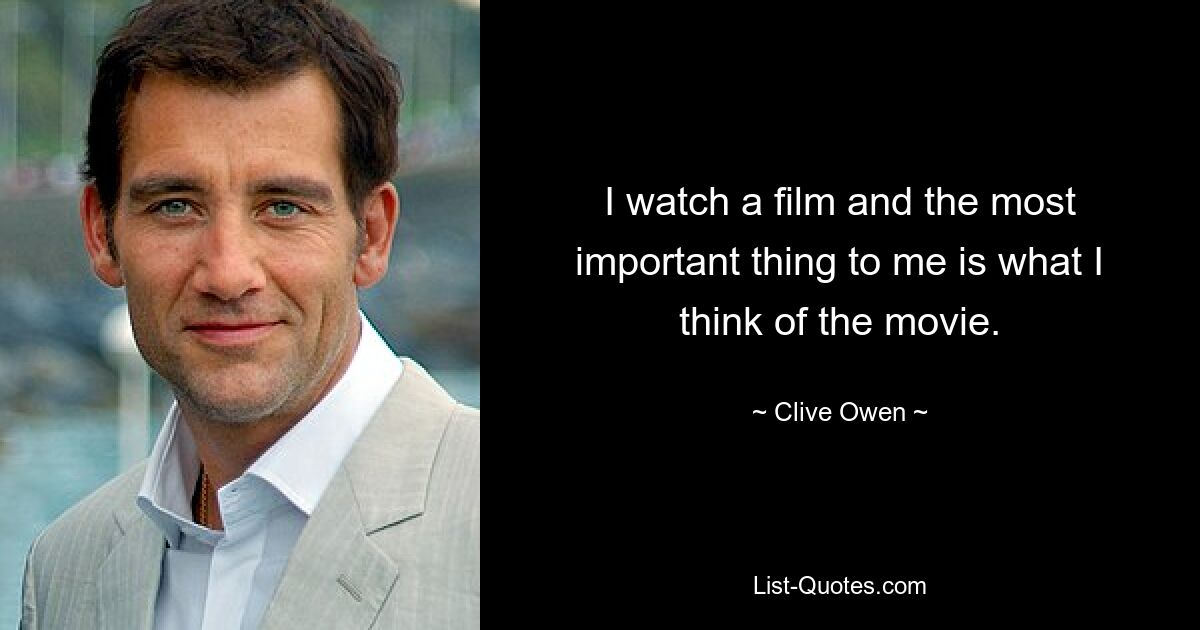 I watch a film and the most important thing to me is what I think of the movie. — © Clive Owen