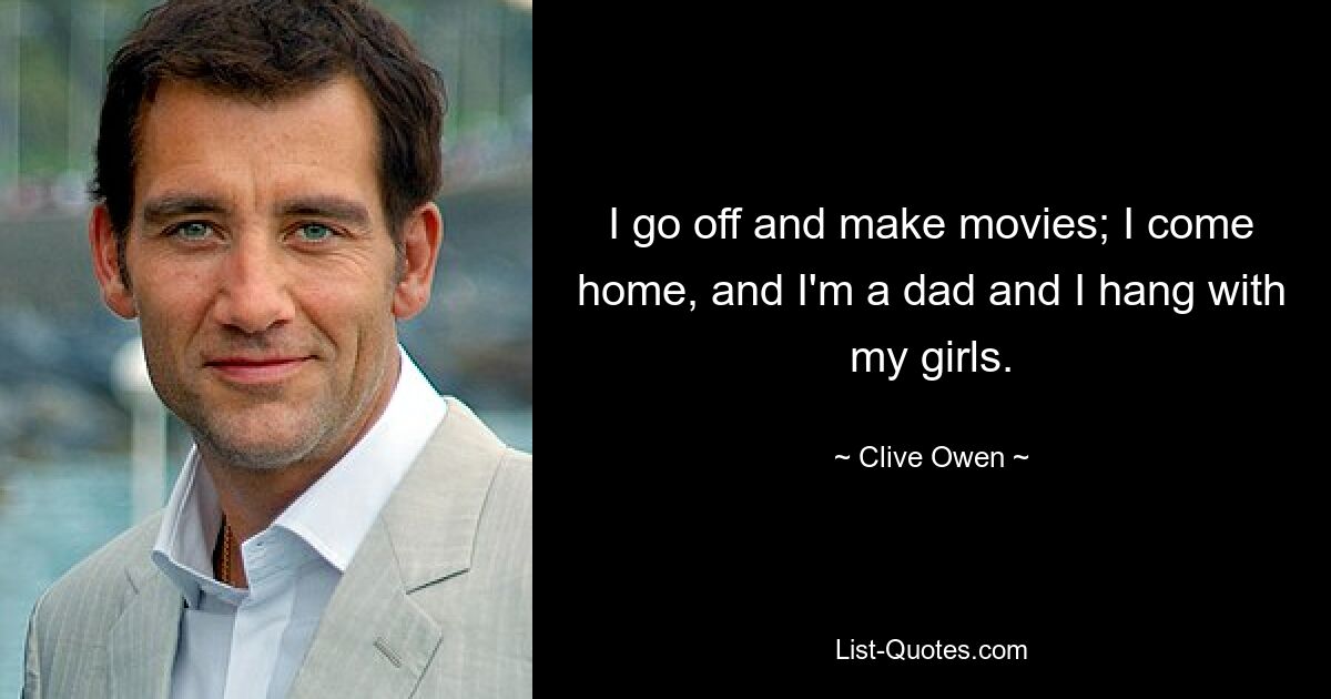 I go off and make movies; I come home, and I'm a dad and I hang with my girls. — © Clive Owen