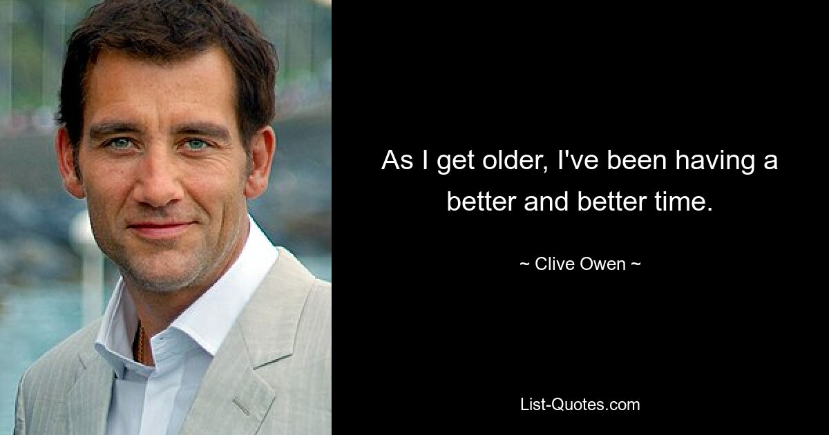 As I get older, I've been having a better and better time. — © Clive Owen