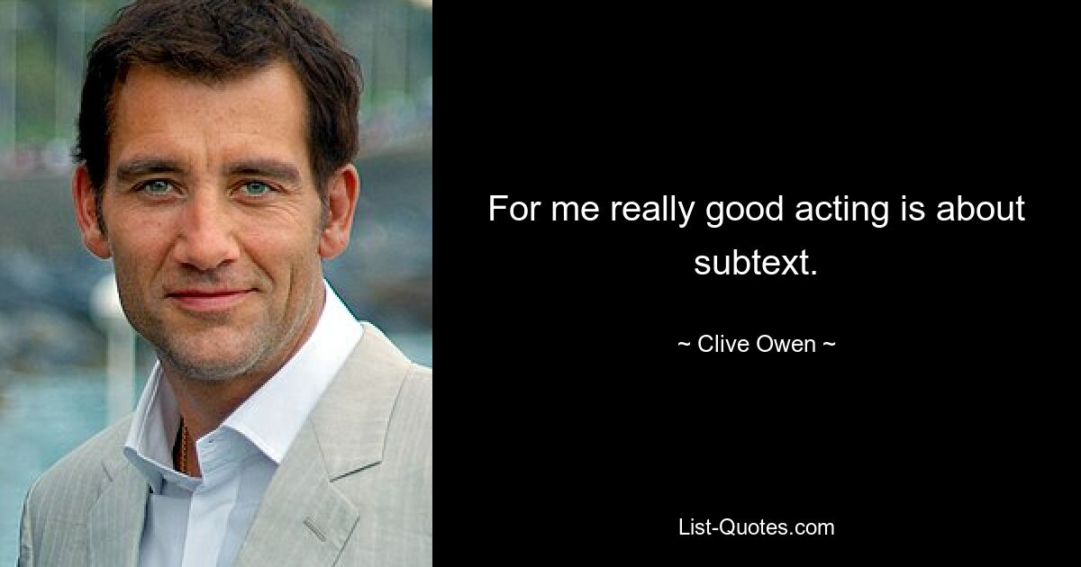 For me really good acting is about subtext. — © Clive Owen