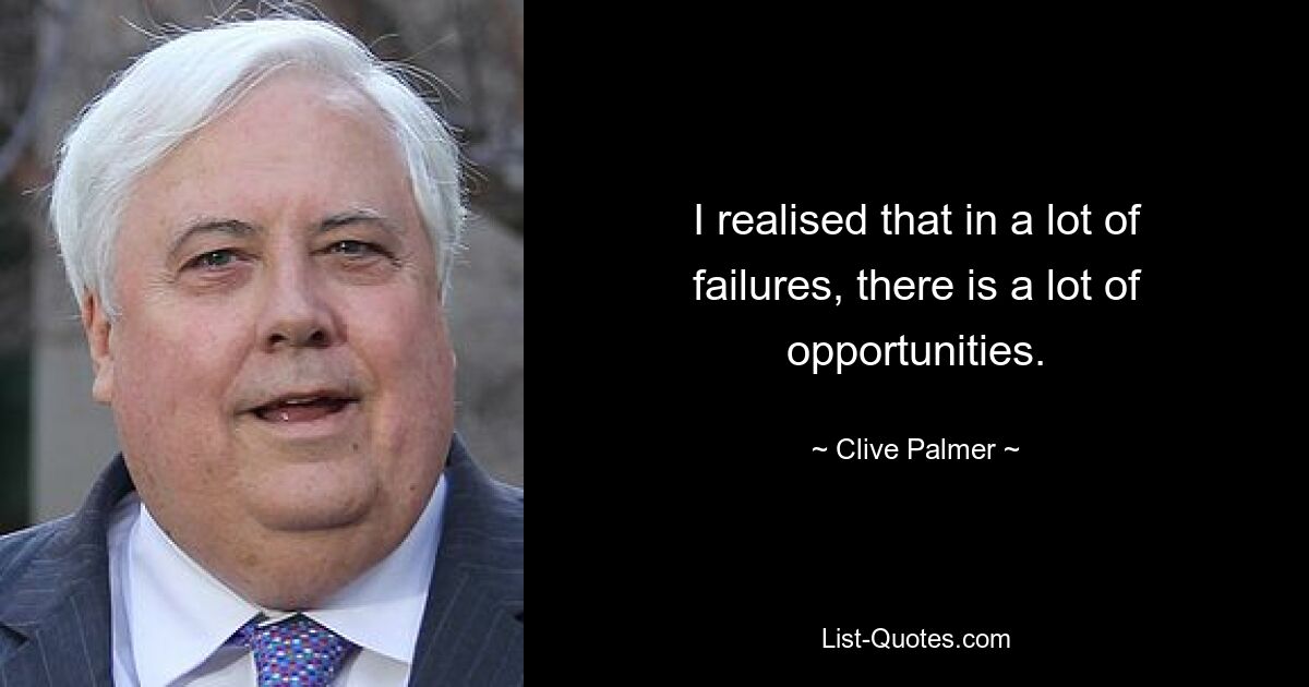 I realised that in a lot of failures, there is a lot of opportunities. — © Clive Palmer