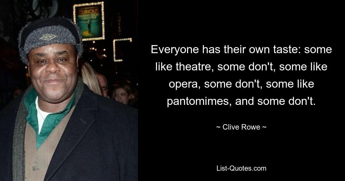 Everyone has their own taste: some like theatre, some don't, some like opera, some don't, some like pantomimes, and some don't. — © Clive Rowe