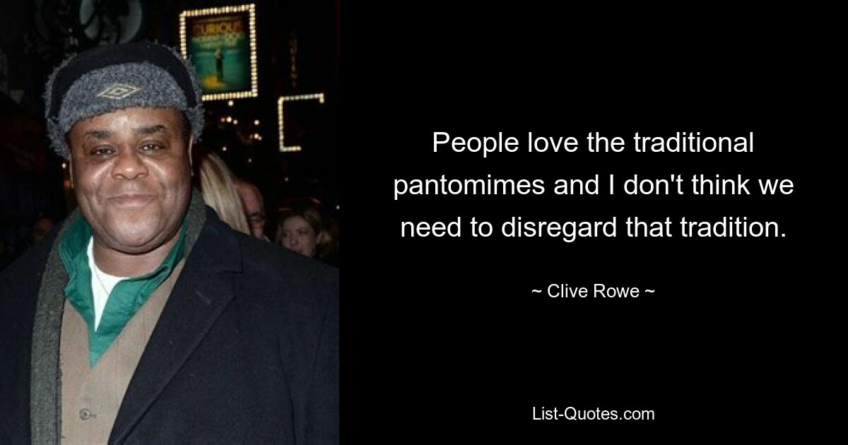 People love the traditional pantomimes and I don't think we need to disregard that tradition. — © Clive Rowe