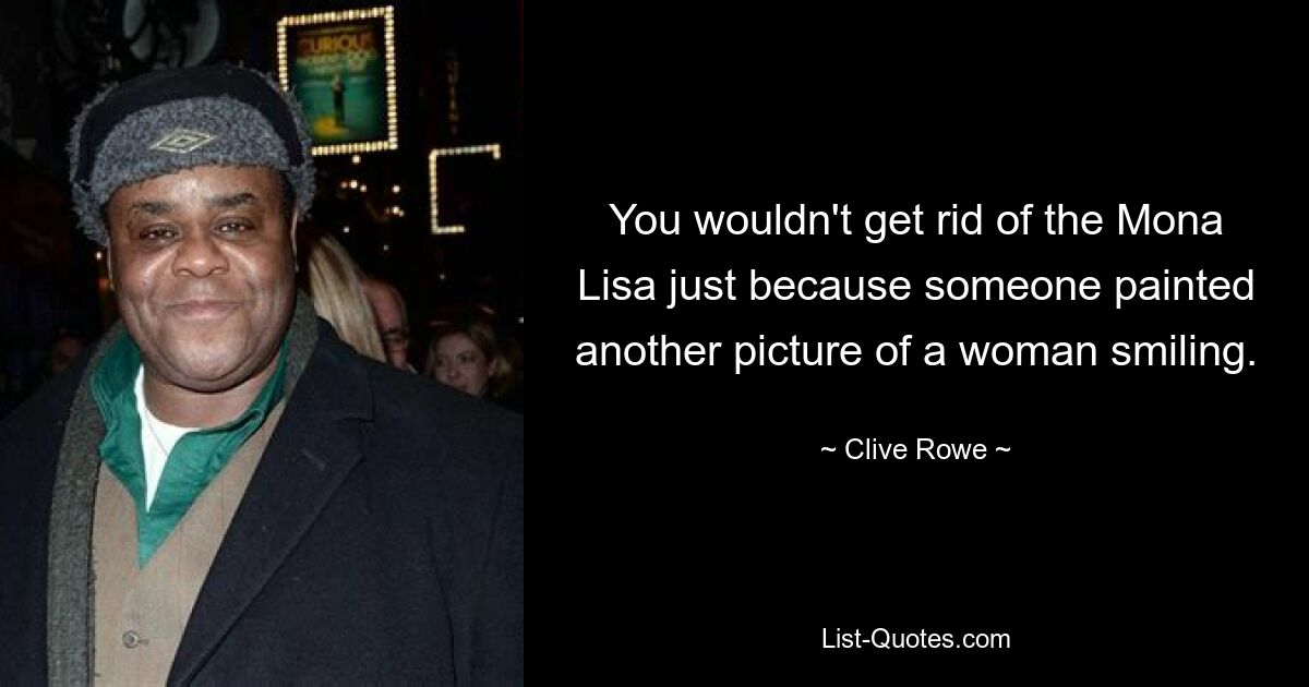 You wouldn't get rid of the Mona Lisa just because someone painted another picture of a woman smiling. — © Clive Rowe