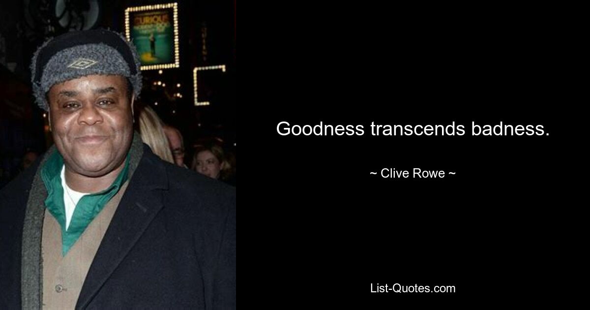 Goodness transcends badness. — © Clive Rowe