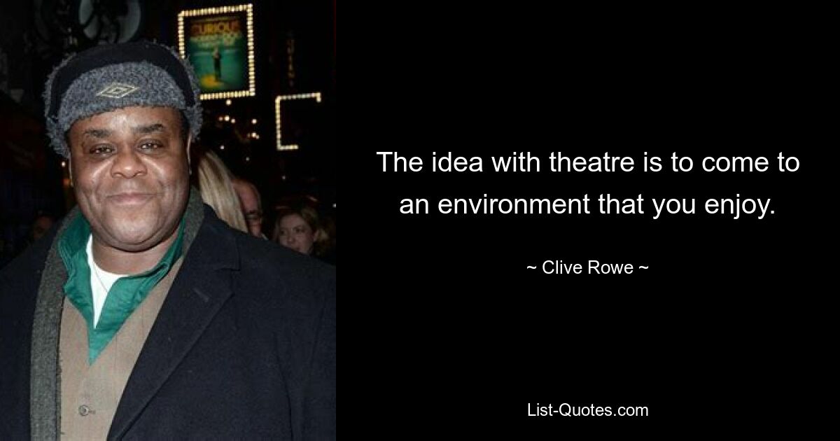 The idea with theatre is to come to an environment that you enjoy. — © Clive Rowe