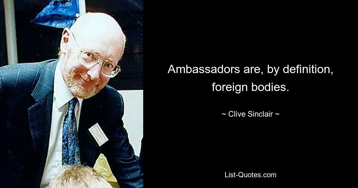 Ambassadors are, by definition, foreign bodies. — © Clive Sinclair