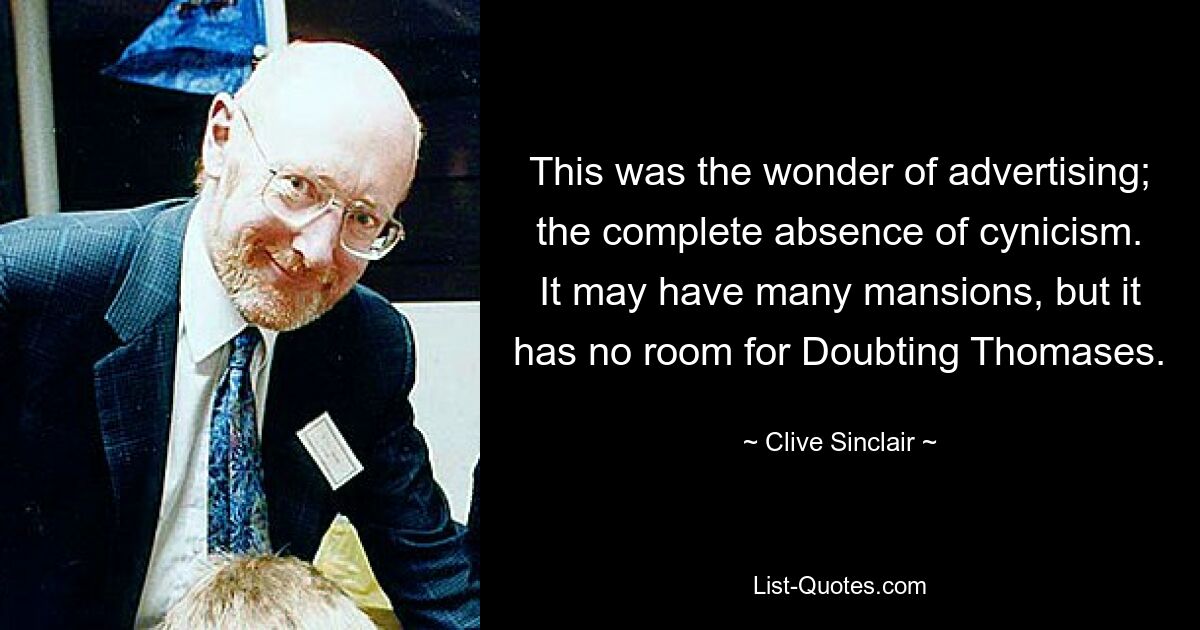 This was the wonder of advertising; the complete absence of cynicism. It may have many mansions, but it has no room for Doubting Thomases. — © Clive Sinclair