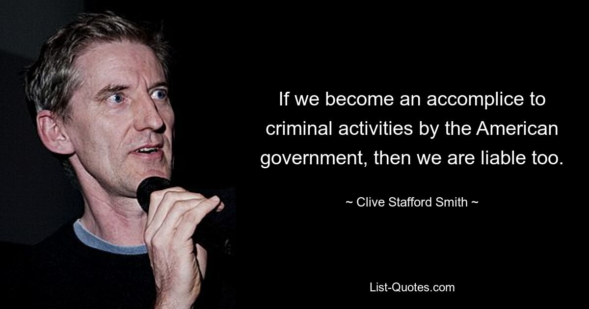 If we become an accomplice to criminal activities by the American government, then we are liable too. — © Clive Stafford Smith