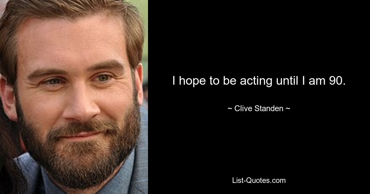 I hope to be acting until I am 90. — © Clive Standen