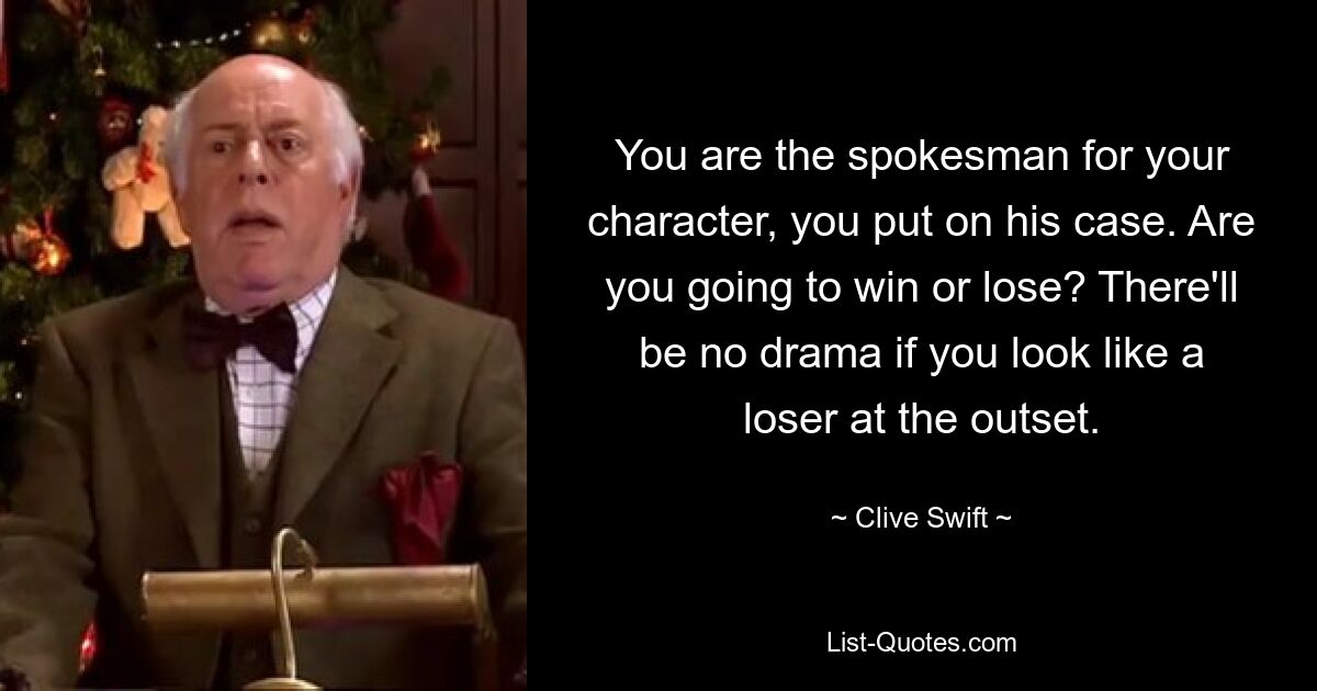 You are the spokesman for your character, you put on his case. Are you going to win or lose? There'll be no drama if you look like a loser at the outset. — © Clive Swift