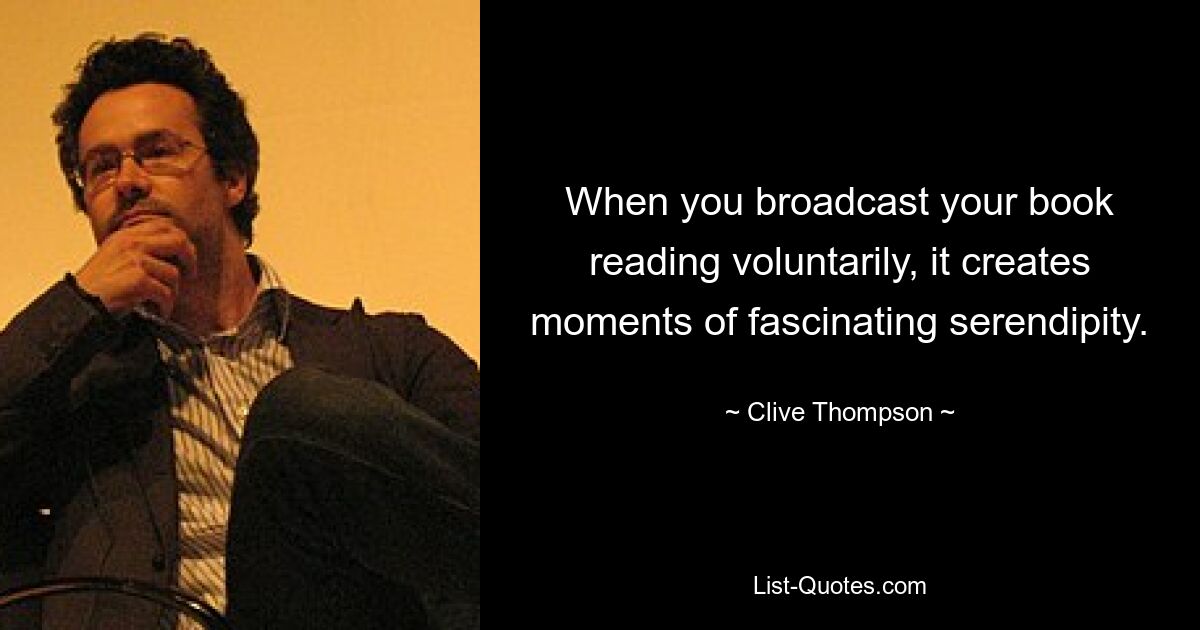 When you broadcast your book reading voluntarily, it creates moments of fascinating serendipity. — © Clive Thompson