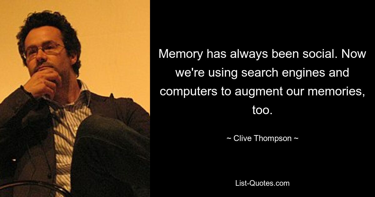 Memory has always been social. Now we're using search engines and computers to augment our memories, too. — © Clive Thompson