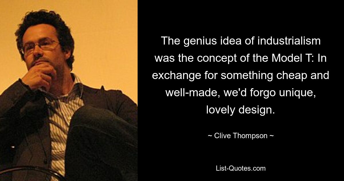 The genius idea of industrialism was the concept of the Model T: In exchange for something cheap and well-made, we'd forgo unique, lovely design. — © Clive Thompson