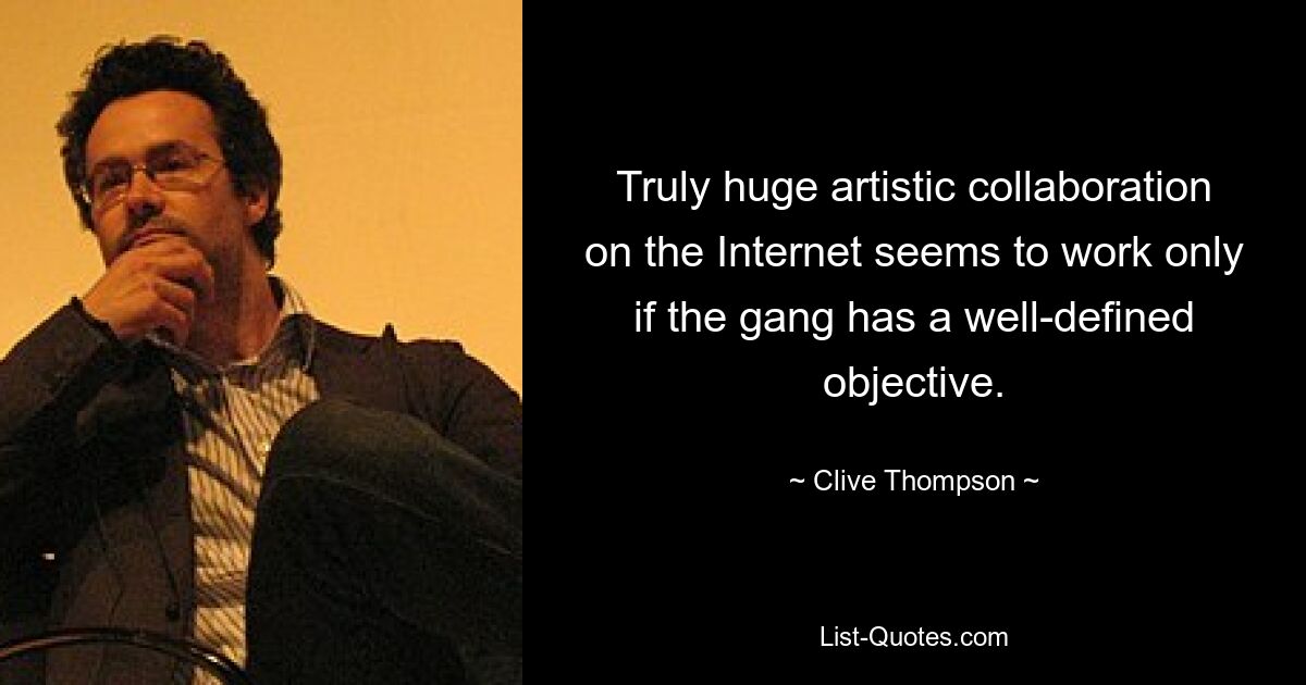 Truly huge artistic collaboration on the Internet seems to work only if the gang has a well-defined objective. — © Clive Thompson