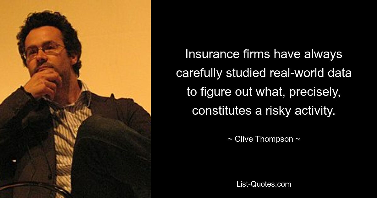 Insurance firms have always carefully studied real-world data to figure out what, precisely, constitutes a risky activity. — © Clive Thompson