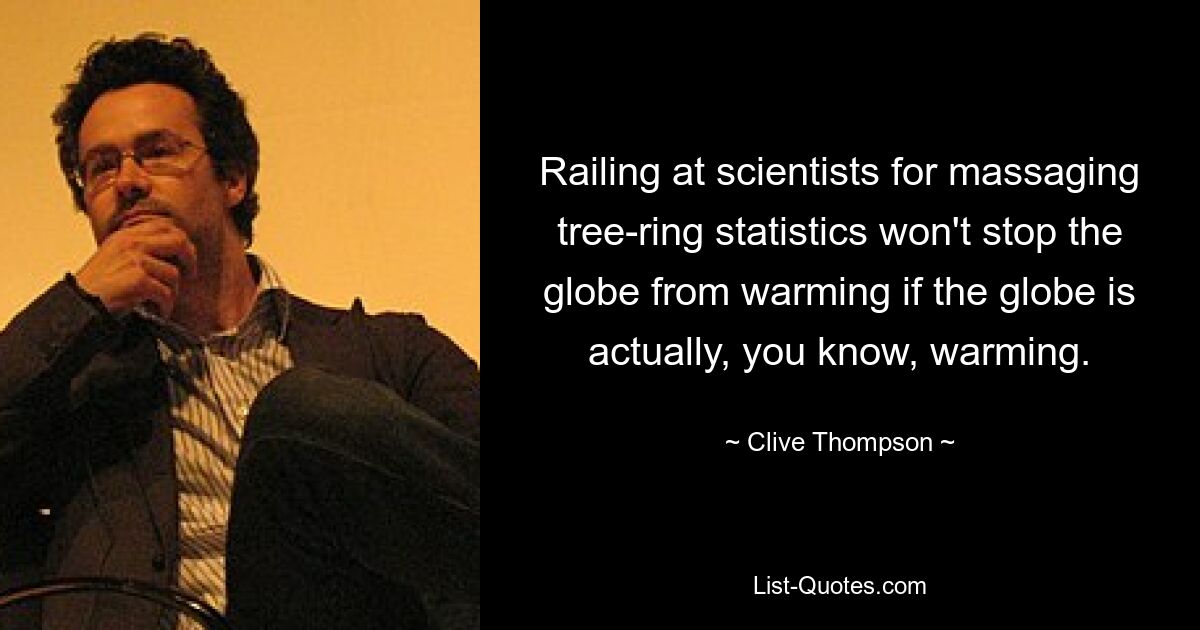 Railing at scientists for massaging tree-ring statistics won't stop the globe from warming if the globe is actually, you know, warming. — © Clive Thompson