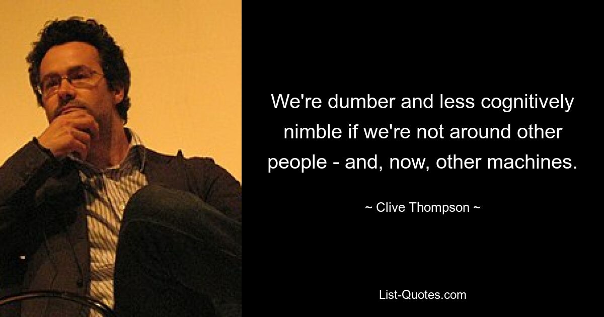 We're dumber and less cognitively nimble if we're not around other people - and, now, other machines. — © Clive Thompson