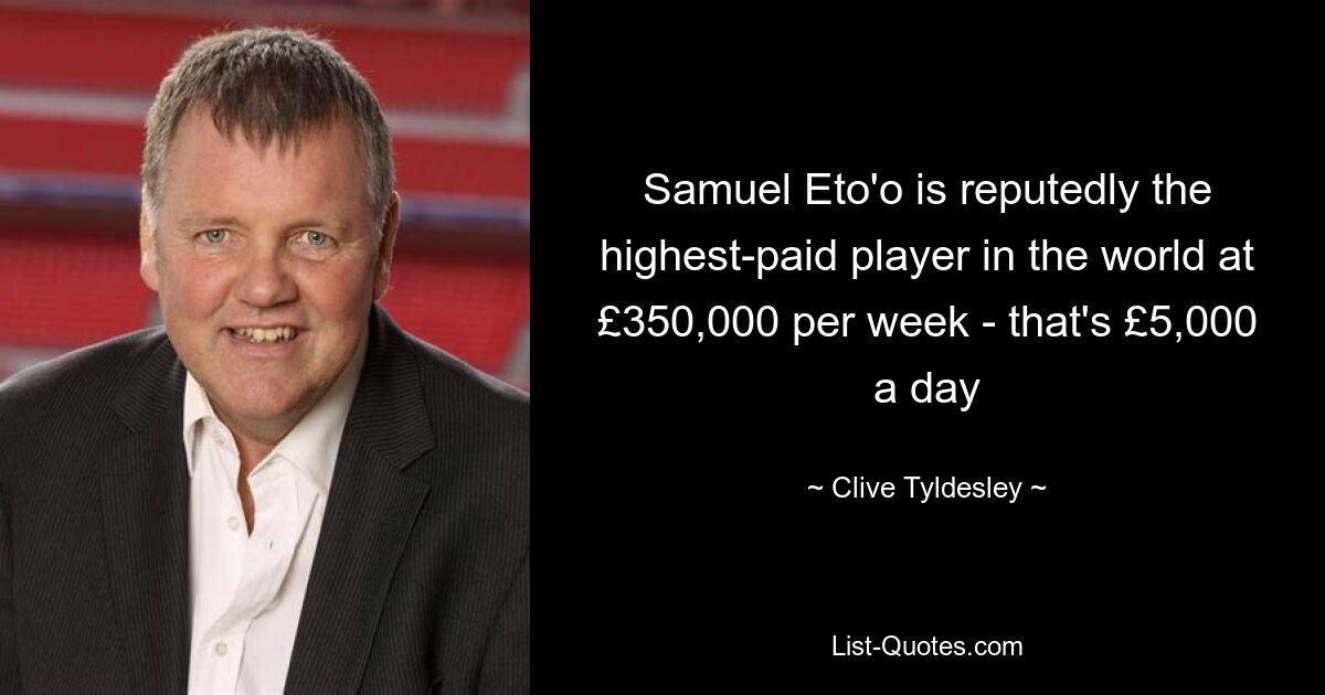 Samuel Eto'o is reputedly the highest-paid player in the world at £350,000 per week - that's £5,000 a day — © Clive Tyldesley