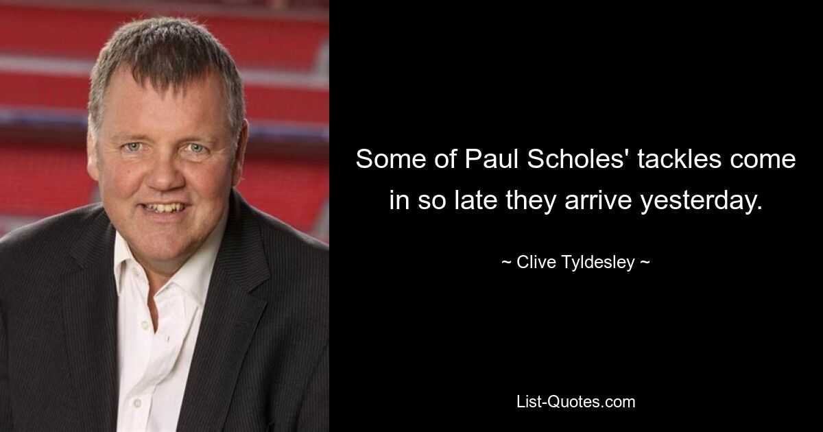 Some of Paul Scholes' tackles come in so late they arrive yesterday. — © Clive Tyldesley