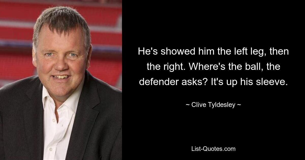 He's showed him the left leg, then the right. Where's the ball, the defender asks? It's up his sleeve. — © Clive Tyldesley