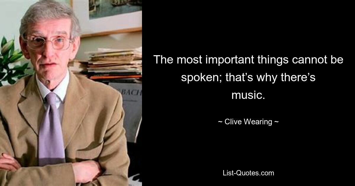 The most important things cannot be spoken; that’s why there’s music. — © Clive Wearing