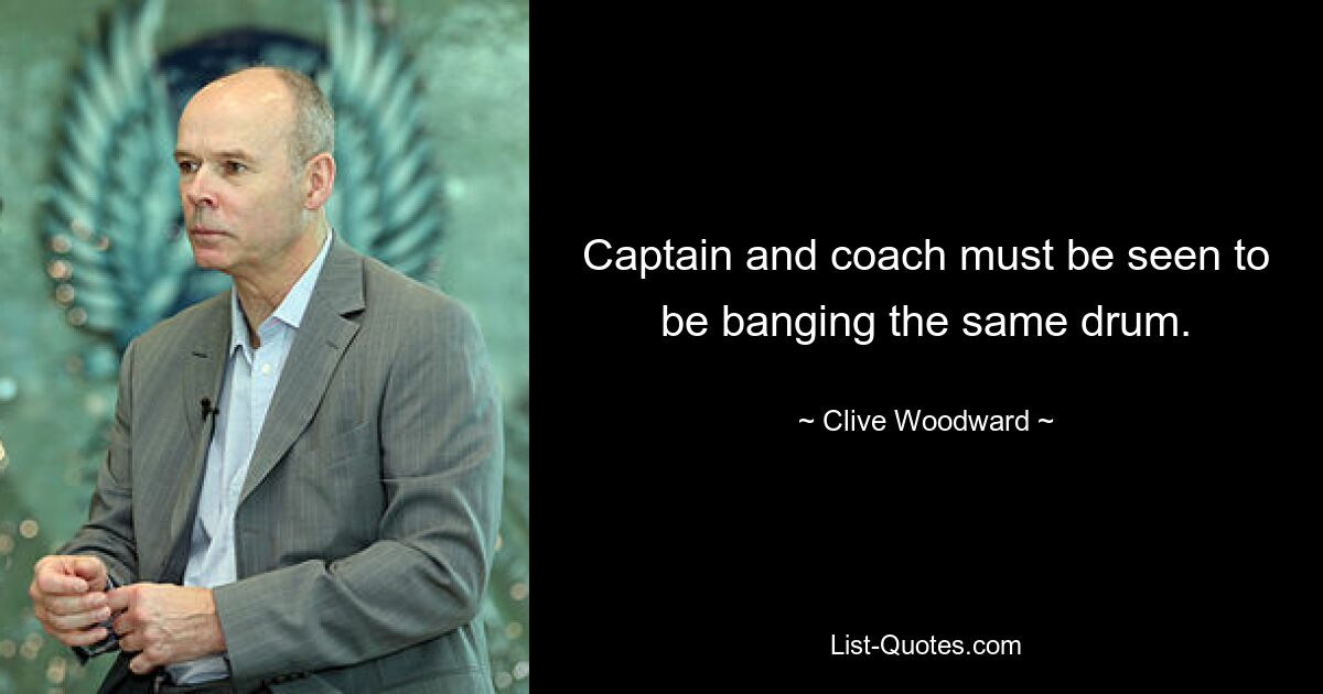 Captain and coach must be seen to be banging the same drum. — © Clive Woodward