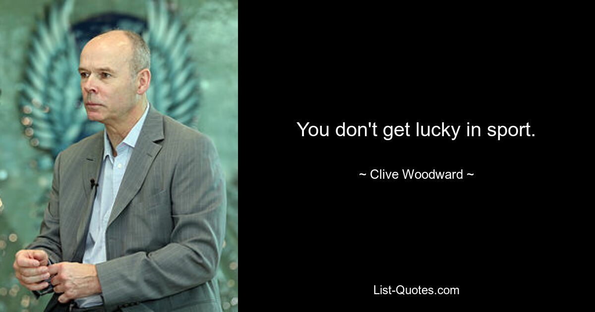 You don't get lucky in sport. — © Clive Woodward