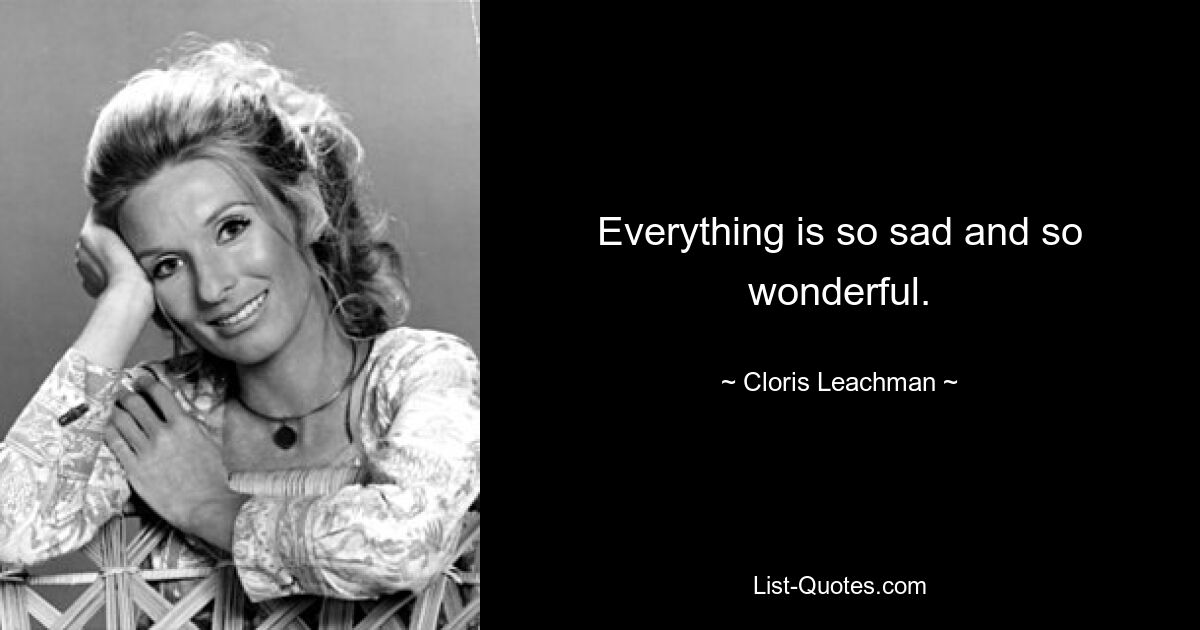 Everything is so sad and so wonderful. — © Cloris Leachman