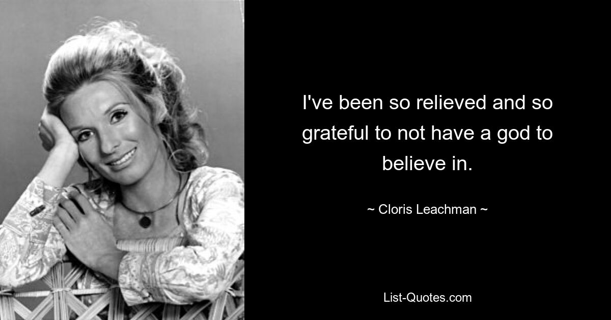 I've been so relieved and so grateful to not have a god to believe in. — © Cloris Leachman