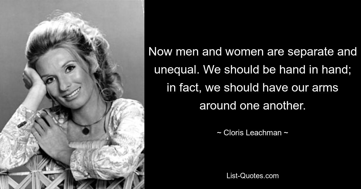 Now men and women are separate and unequal. We should be hand in hand; in fact, we should have our arms around one another. — © Cloris Leachman