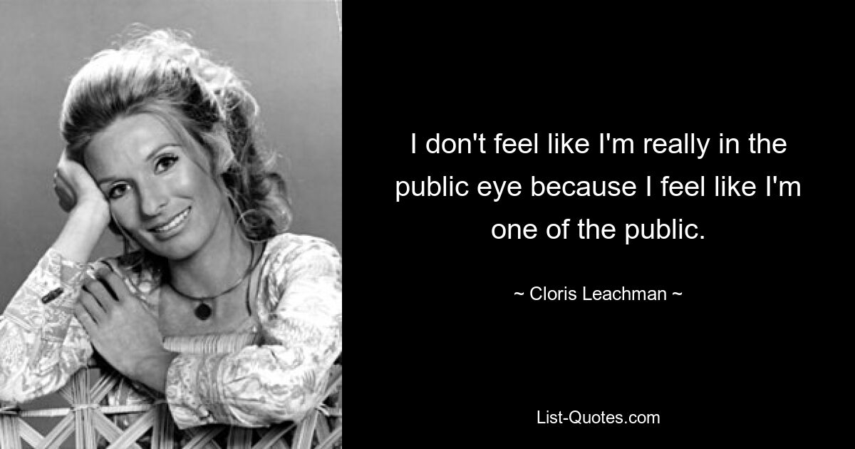 I don't feel like I'm really in the public eye because I feel like I'm one of the public. — © Cloris Leachman