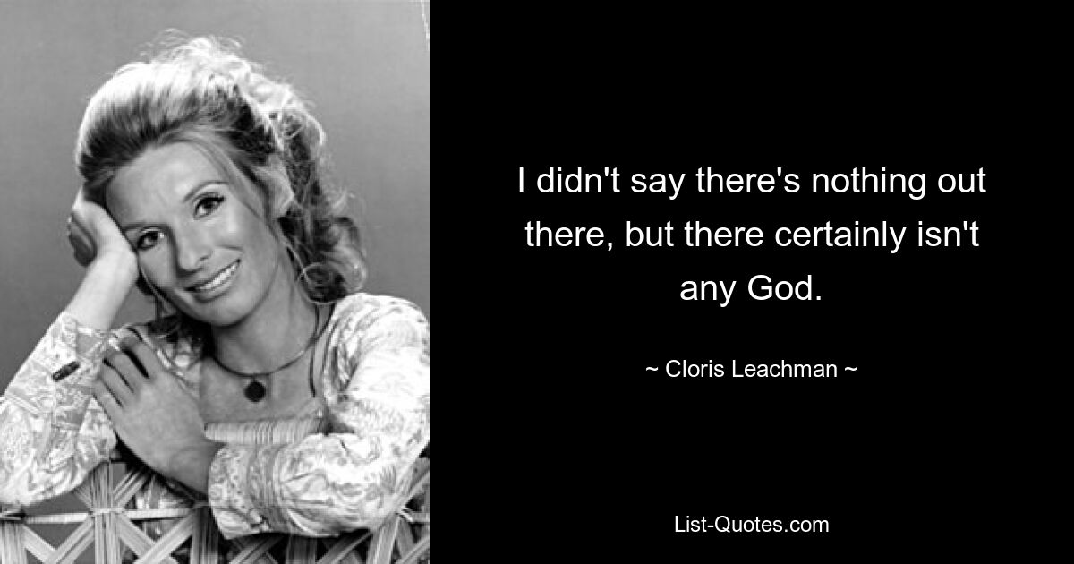 I didn't say there's nothing out there, but there certainly isn't any God. — © Cloris Leachman