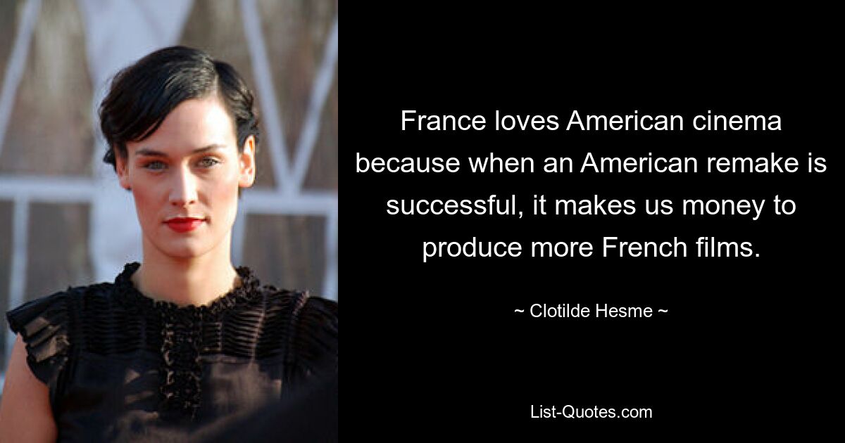 France loves American cinema because when an American remake is successful, it makes us money to produce more French films. — © Clotilde Hesme