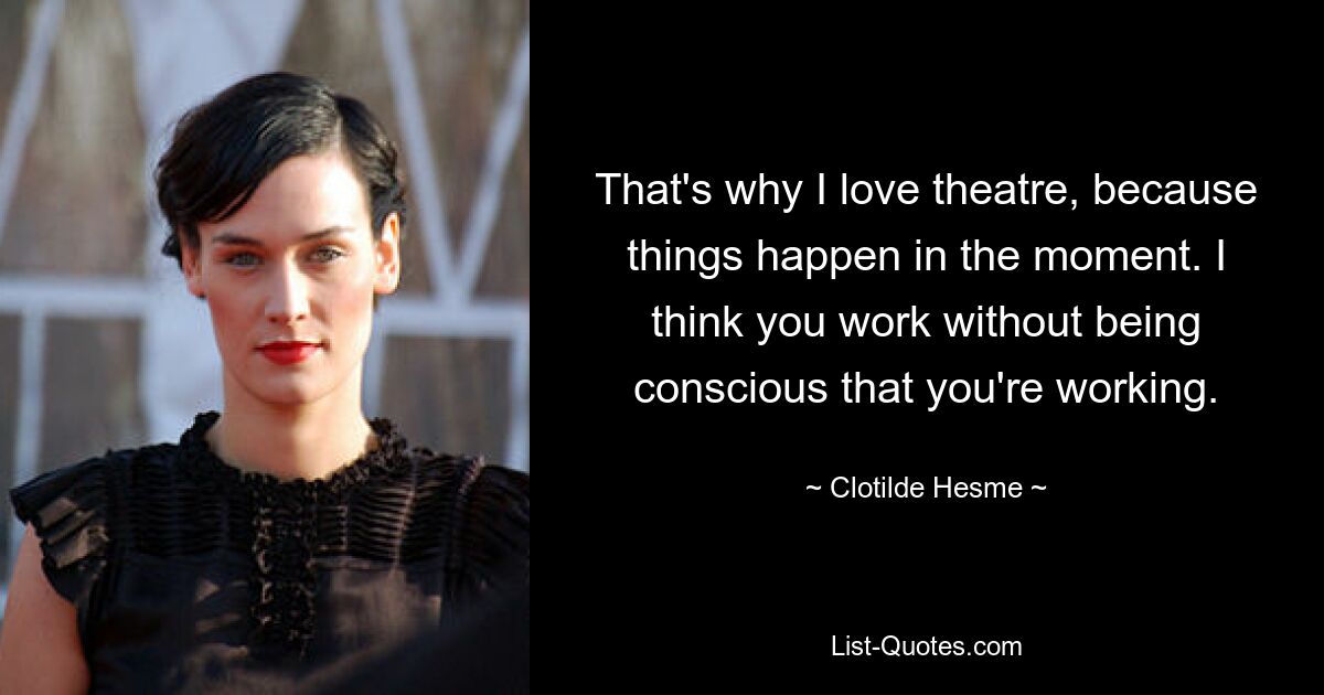 That's why I love theatre, because things happen in the moment. I think you work without being conscious that you're working. — © Clotilde Hesme