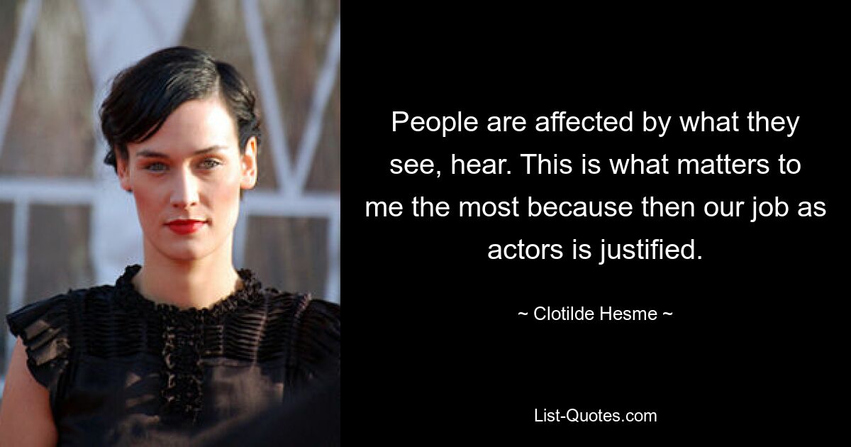 People are affected by what they see, hear. This is what matters to me the most because then our job as actors is justified. — © Clotilde Hesme