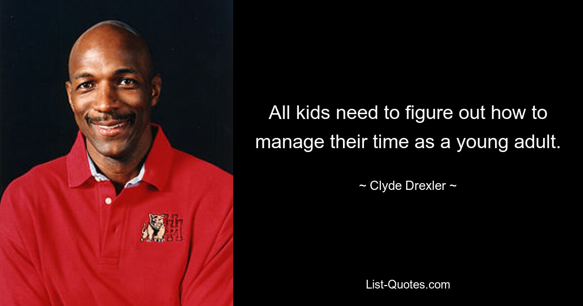 All kids need to figure out how to manage their time as a young adult. — © Clyde Drexler