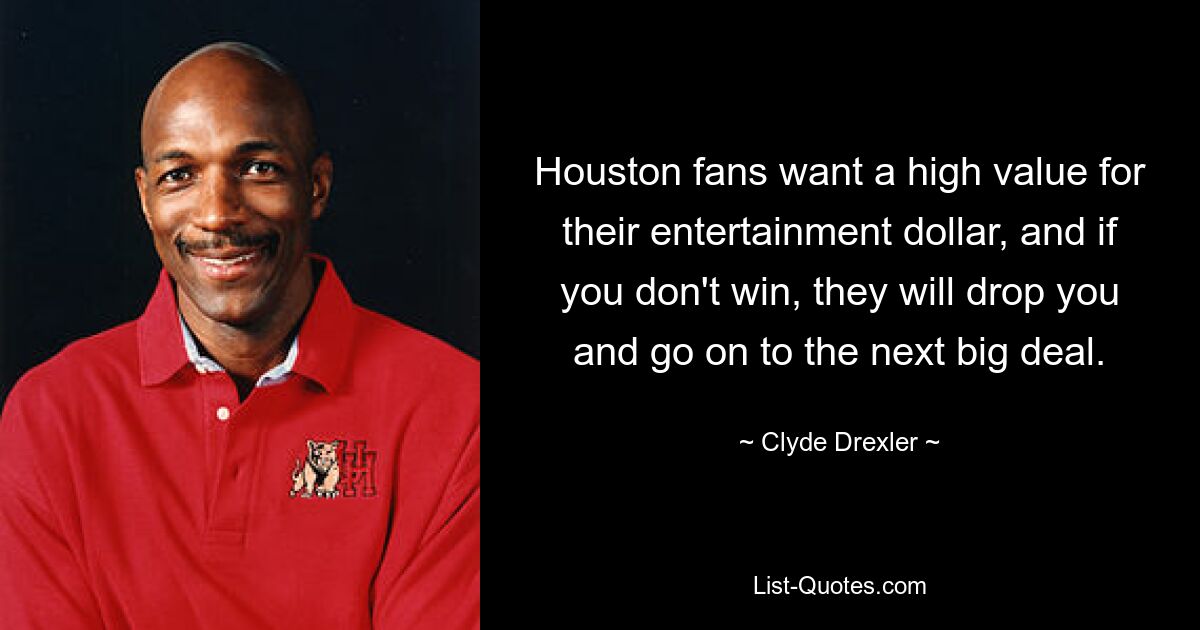 Houston fans want a high value for their entertainment dollar, and if you don't win, they will drop you and go on to the next big deal. — © Clyde Drexler