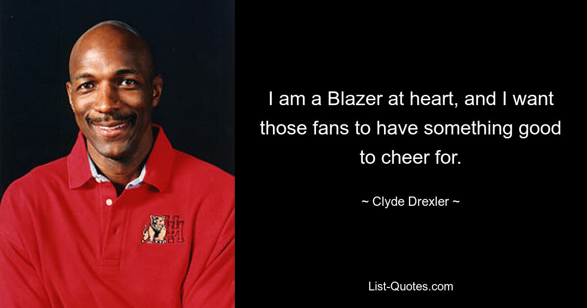 I am a Blazer at heart, and I want those fans to have something good to cheer for. — © Clyde Drexler