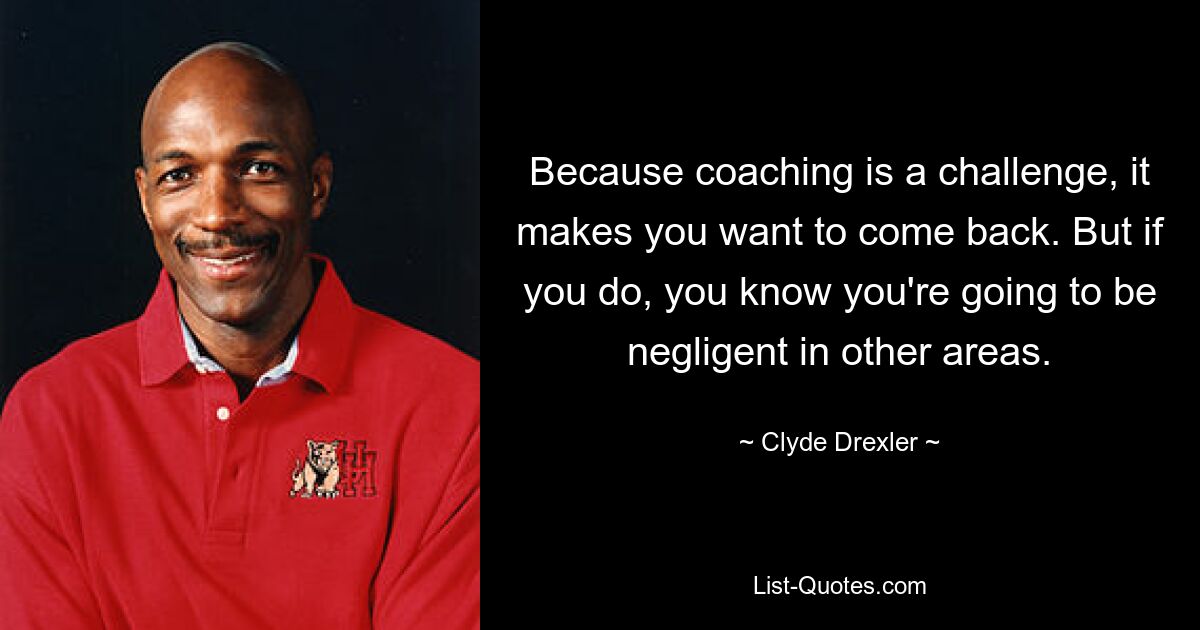 Because coaching is a challenge, it makes you want to come back. But if you do, you know you're going to be negligent in other areas. — © Clyde Drexler