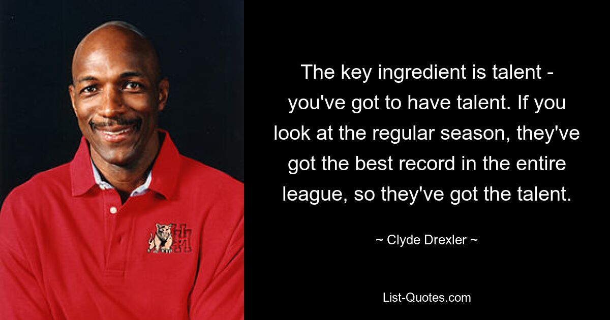 The key ingredient is talent - you've got to have talent. If you look at the regular season, they've got the best record in the entire league, so they've got the talent. — © Clyde Drexler