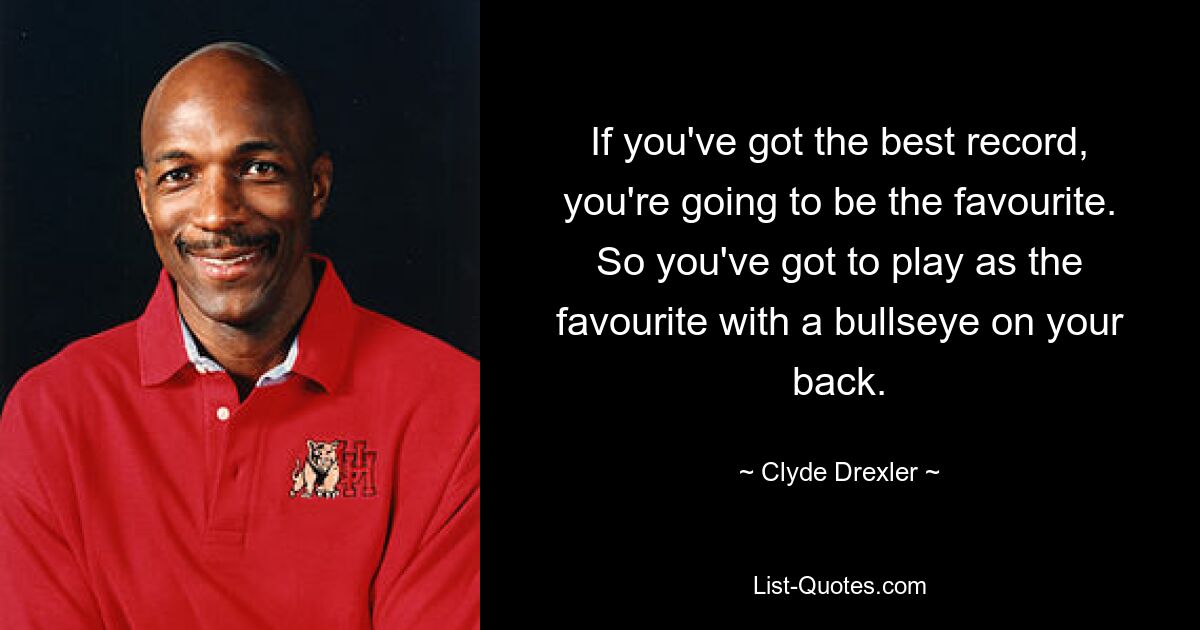 Wenn du die beste Bilanz hast, wirst du der Favorit sein. Man muss also als Favorit mit einem Bullseye im Rücken spielen. — © Clyde Drexler