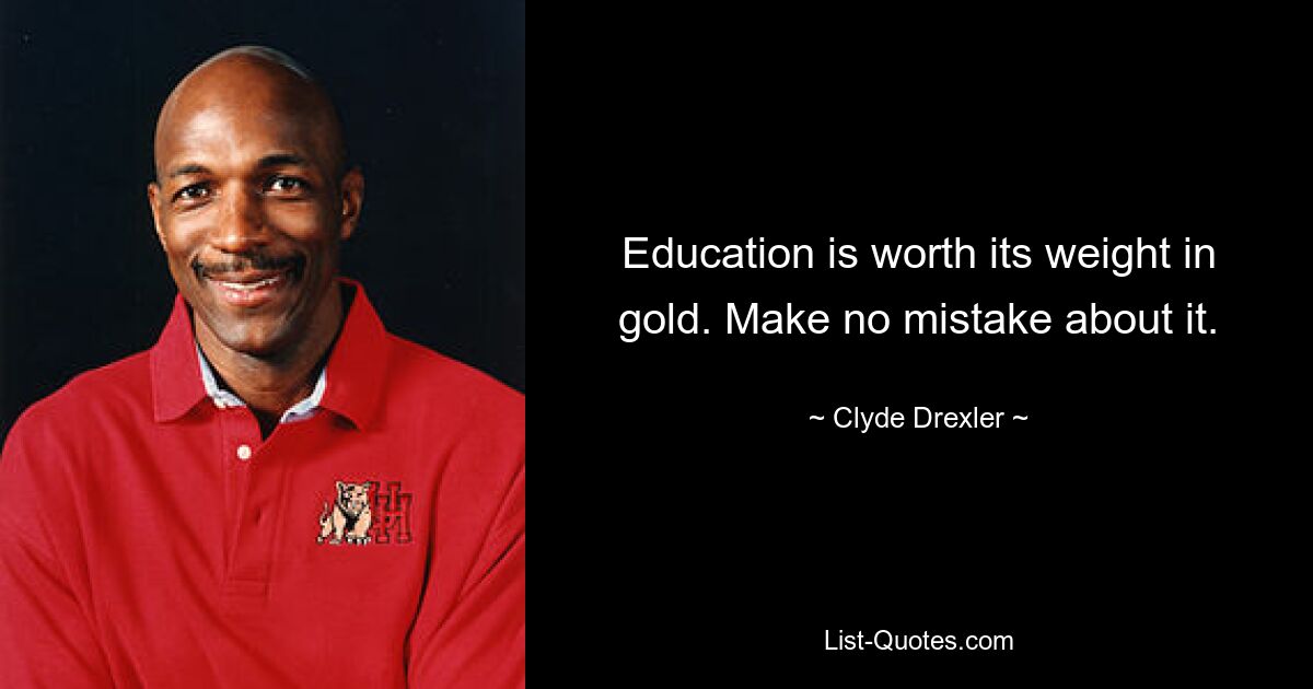 Education is worth its weight in gold. Make no mistake about it. — © Clyde Drexler