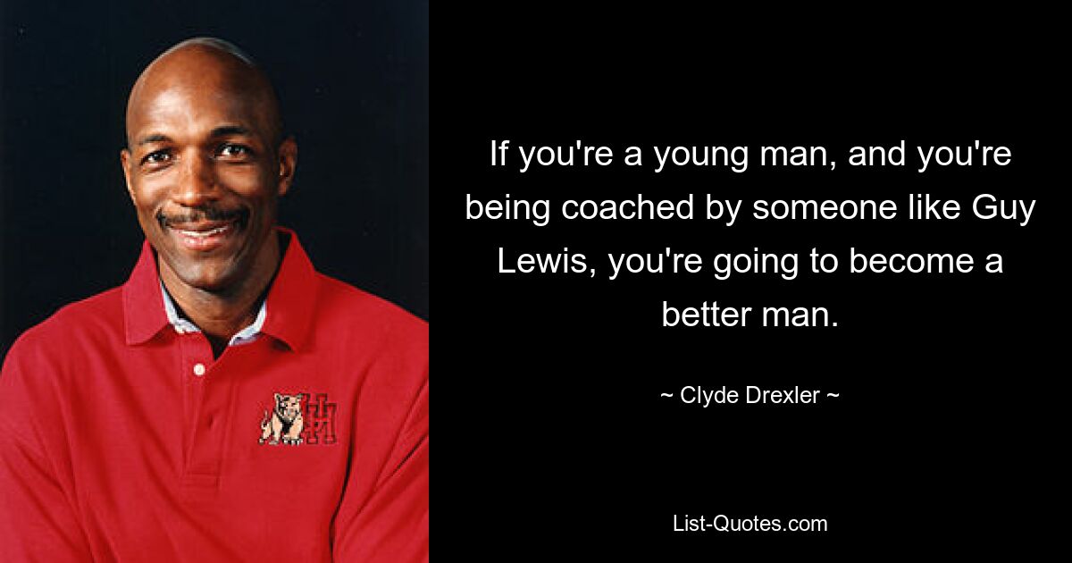 If you're a young man, and you're being coached by someone like Guy Lewis, you're going to become a better man. — © Clyde Drexler